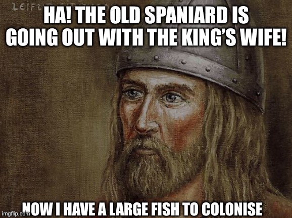 Leif Erikson | HA! THE OLD SPANIARD IS GOING OUT WITH THE KING’S WIFE! NOW I HAVE A LARGE FISH TO COLONISE | image tagged in leif erikson | made w/ Imgflip meme maker