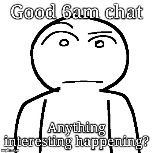 ? | Good 6am chat; Anything interesting happening? | made w/ Imgflip meme maker