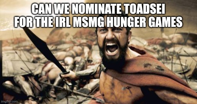 Sparta Leonidas Meme | CAN WE NOMINATE TOADSEI FOR THE IRL MSMG HUNGER GAMES | image tagged in memes,sparta leonidas | made w/ Imgflip meme maker