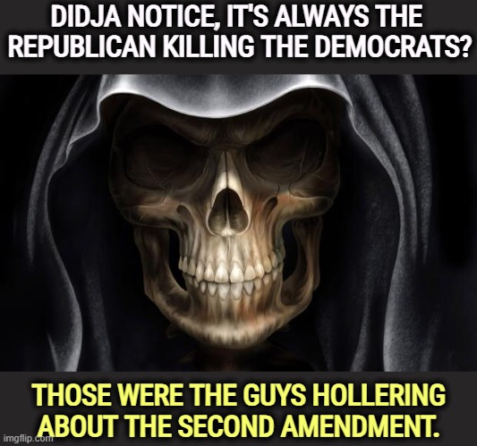 MAGA morons. Killing is what you do when you're too stupid to make an argument. | DIDJA NOTICE, IT'S ALWAYS THE 
REPUBLICAN KILLING THE DEMOCRATS? THOSE WERE THE GUYS HOLLERING ABOUT THE SECOND AMENDMENT. | image tagged in death skull,republican,psychopaths and serial killers,democrats,doing the right things | made w/ Imgflip meme maker