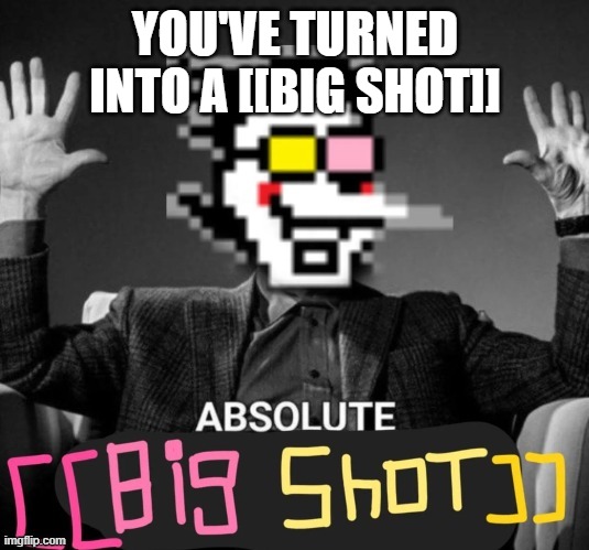 ABSOLUTE [[big shot]] | YOU'VE TURNED INTO A [[BIG SHOT]] | image tagged in absolute big shot | made w/ Imgflip meme maker