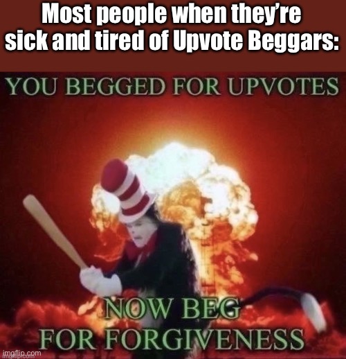 WELL, I GUESS I’LL BE HERE THEN! | Most people when they’re sick and tired of Upvote Beggars: | image tagged in beg for forgiveness | made w/ Imgflip meme maker