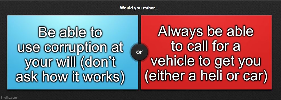 One is cool and one is useful | Be able to use corruption at your will (don’t ask how it works); Always be able to call for a vehicle to get you (either a heli or car) | image tagged in would you rather,msmg | made w/ Imgflip meme maker