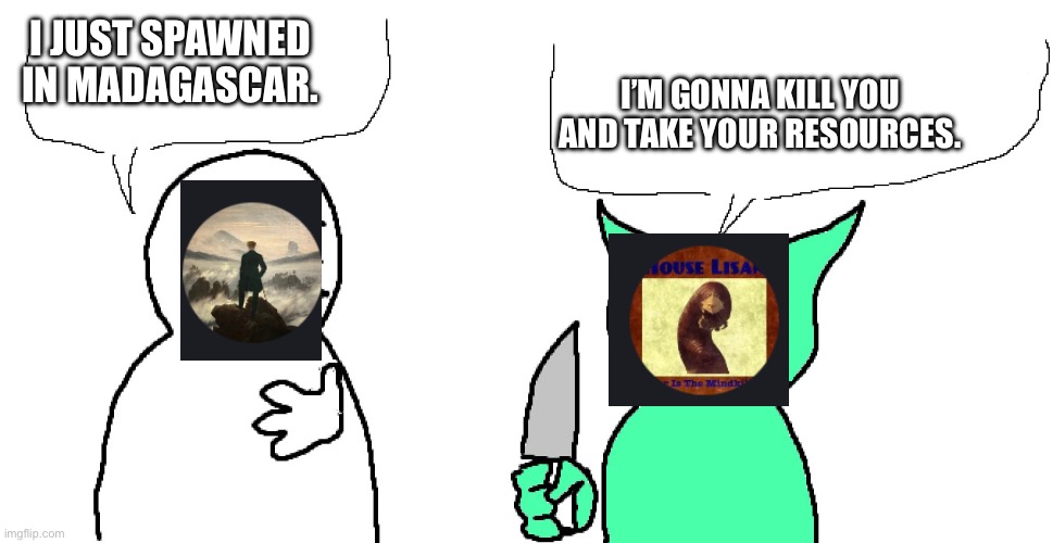 Dude I don't care I'm gonna kill you and steal your shit | I JUST SPAWNED IN MADAGASCAR. I’M GONNA KILL YOU AND TAKE YOUR RESOURCES. | image tagged in dude i don't care i'm gonna kill you and steal your shit | made w/ Imgflip meme maker