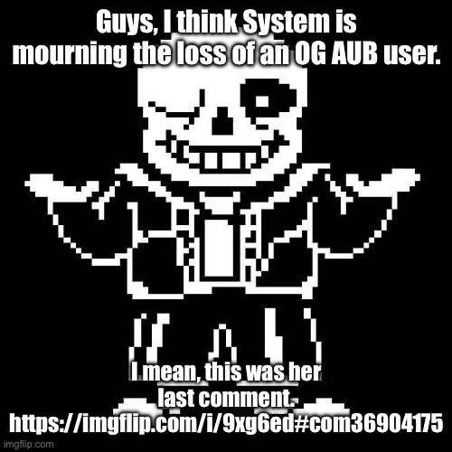 Memepluh as well. | Guys, I think System is mourning the loss of an OG AUB user. I mean, this was her last comment. https://imgflip.com/i/9xg6ed#com36904175 | image tagged in heya kid im the great sans of topic | made w/ Imgflip meme maker