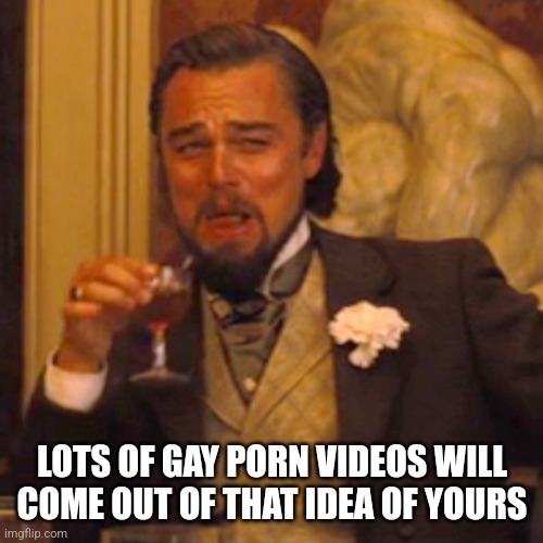 Laughing Leo Meme | LOTS OF GAY PORN VIDEOS WILL COME OUT OF THAT IDEA OF YOURS | image tagged in memes,laughing leo | made w/ Imgflip meme maker