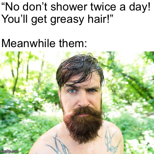 “No don’t shower twice a day!
You’ll get greasy hair!”
 
Meanwhile them: | made w/ Imgflip meme maker