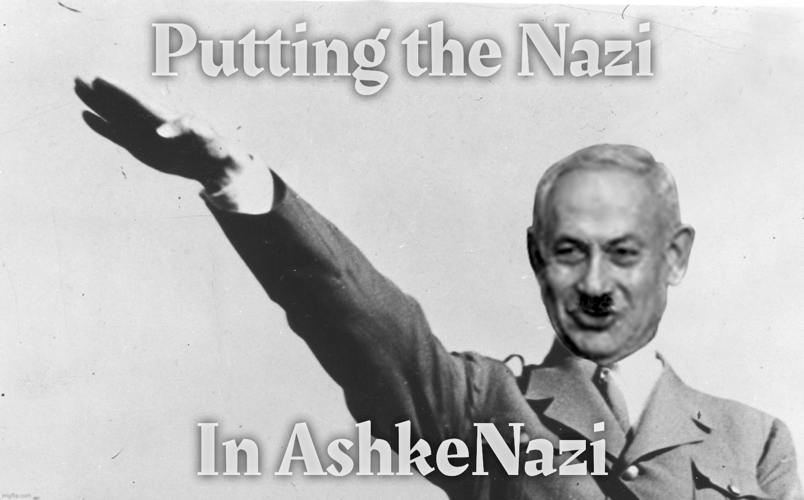 Benjamin Netanyahu | Putting the Nazi In AshkeNazi | image tagged in benjamin netanyahu | made w/ Imgflip meme maker