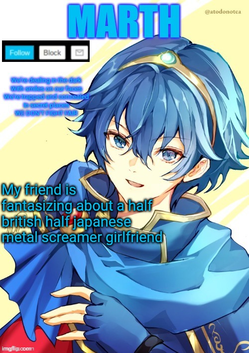 I want N and Marth to rail me until my legs can't move. | My friend is fantasizing about a half british half japanese metal screamer girlfriend | image tagged in i want n and marth to rail me until my legs can't move | made w/ Imgflip meme maker