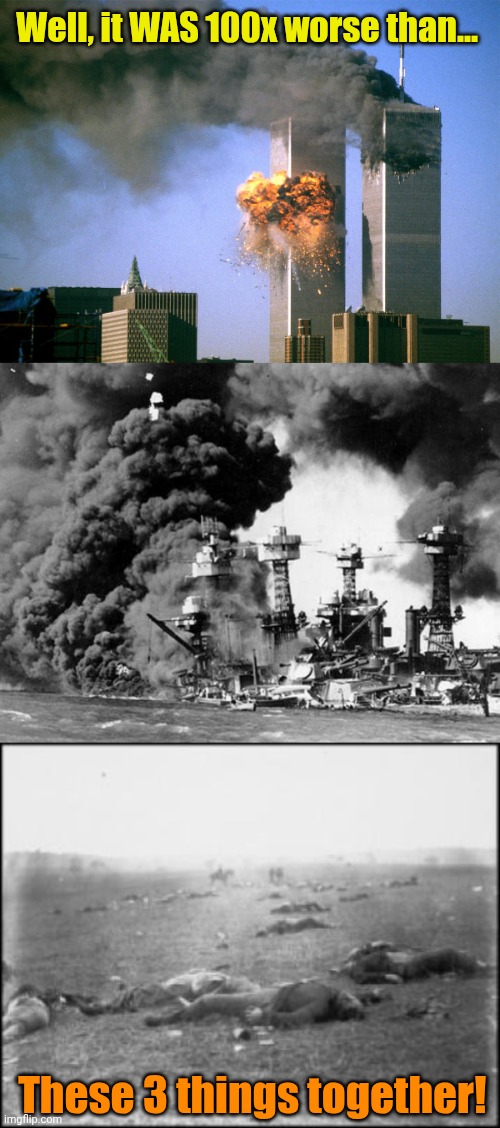 Well, it WAS 100x worse than... These 3 things together! | image tagged in 911 9/11 twin towers impact,pearl harbor,gettysburg - civil war trust | made w/ Imgflip meme maker