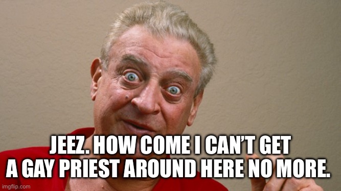 Rodney Dangerfield | JEEZ. HOW COME I CAN’T GET A GAY PRIEST AROUND HERE NO MORE. | image tagged in rodney dangerfield | made w/ Imgflip meme maker