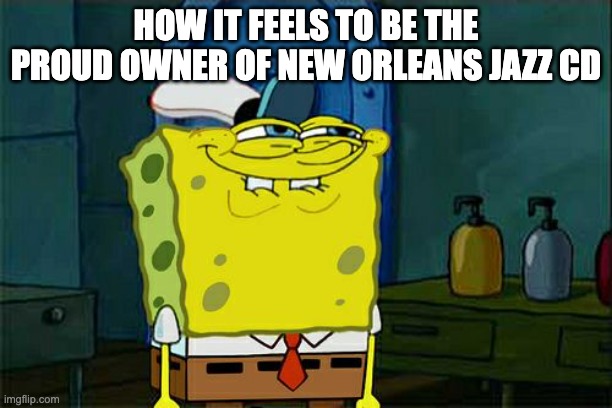 Don't You Squidward Meme | HOW IT FEELS TO BE THE PROUD OWNER OF NEW ORLEANS JAZZ CD | image tagged in memes,don't you squidward | made w/ Imgflip meme maker