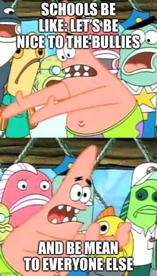 bruh | SCHOOLS BE LIKE: LET’S BE NICE TO THE BULLIES; AND BE MEAN TO EVERYONE ELSE | image tagged in memes,put it somewhere else patrick | made w/ Imgflip meme maker