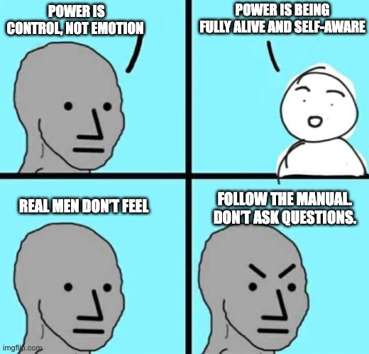 Control is Weakness. Emotions are Power | POWER IS BEING FULLY ALIVE AND SELF-AWARE; POWER IS CONTROL, NOT EMOTION; REAL MEN DON’T FEEL; FOLLOW THE MANUAL. DON’T ASK QUESTIONS. | image tagged in angry npc wojak | made w/ Imgflip meme maker
