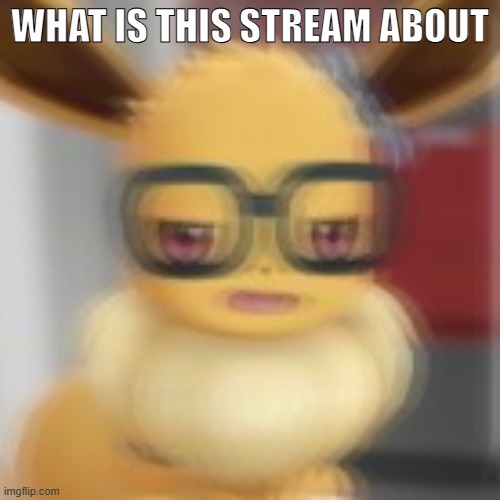 (Take a wild guess -Wubboc) | WHAT IS THIS STREAM ABOUT | image tagged in eevee blur,heya kid im the great sans of topic | made w/ Imgflip meme maker