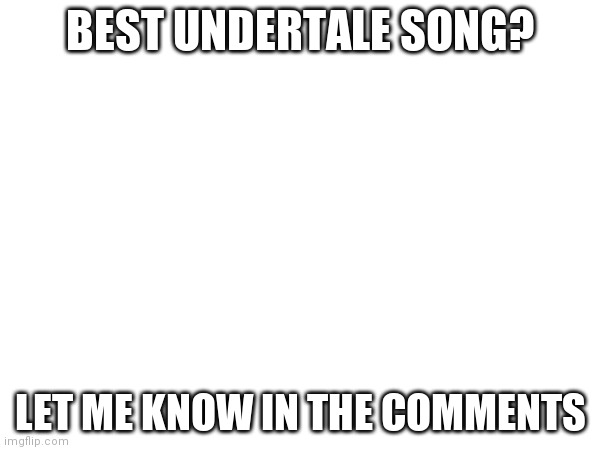 BEST UNDERTALE SONG? LET ME KNOW IN THE COMMENTS | made w/ Imgflip meme maker