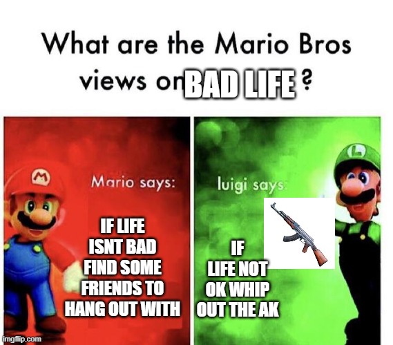yea | BAD LIFE; IF LIFE ISNT BAD FIND SOME FRIENDS TO HANG OUT WITH; IF LIFE NOT OK WHIP OUT THE AK | image tagged in mario bros views | made w/ Imgflip meme maker