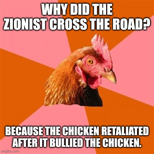 Even chickens hate Israel. | WHY DID THE ZIONIST CROSS THE ROAD? BECAUSE THE CHICKEN RETALIATED AFTER IT BULLIED THE CHICKEN. | image tagged in memes,anti joke chicken,zionist,free palestine | made w/ Imgflip meme maker