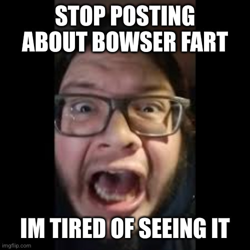 STOP. POSTING. ABOUT AMONG US | STOP POSTING ABOUT BOWSER FART IM TIRED OF SEEING IT | image tagged in stop posting about among us | made w/ Imgflip meme maker