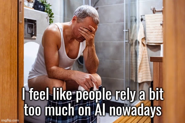valid or invalid concern? | I feel like people rely a bit
too much on AI nowadays | image tagged in man facepalm smh | made w/ Imgflip meme maker