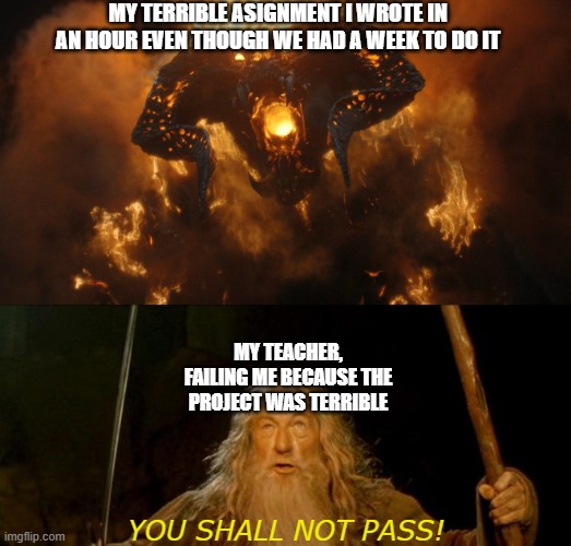 based on fictional events. i totally did not fail an assignment. | MY TERRIBLE ASIGNMENT I WROTE IN AN HOUR EVEN THOUGH WE HAD A WEEK TO DO IT; MY TEACHER, FAILING ME BECAUSE THE PROJECT WAS TERRIBLE; YOU SHALL NOT PASS! | image tagged in you shall not pass,school,homework,oops i forgot to do my assignment | made w/ Imgflip meme maker