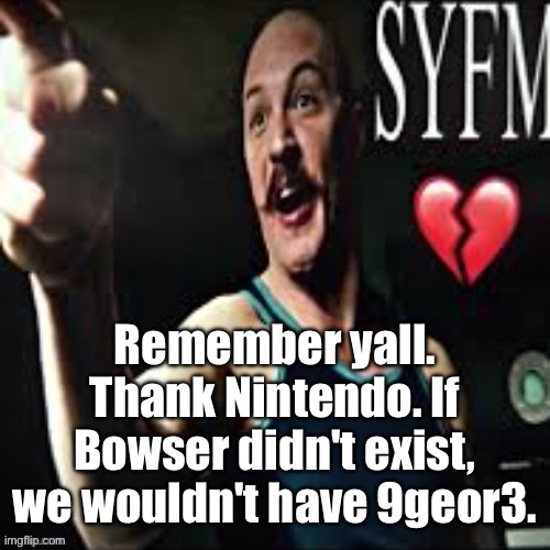 Charles Bronson syfm | Remember yall. Thank Nintendo. If Bowser didn't exist, we wouldn't have 9geor3. | image tagged in charles bronson syfm | made w/ Imgflip meme maker