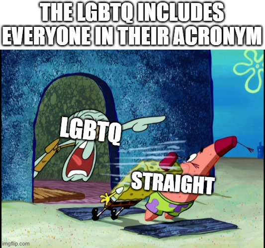 They are inclusive (updated version) | THE LGBTQ INCLUDES EVERYONE IN THEIR ACRONYM; LGBTQ; STRAIGHT | image tagged in get out of my house,woke,lgbtq,straight | made w/ Imgflip meme maker