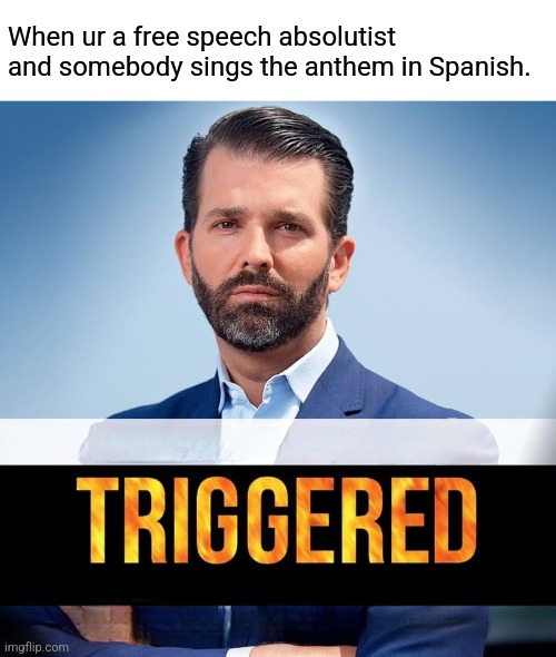 It's a European language, you anti-white racist | When ur a free speech absolutist and somebody sings the anthem in Spanish. | image tagged in idiot conservatives,hilarious | made w/ Imgflip meme maker