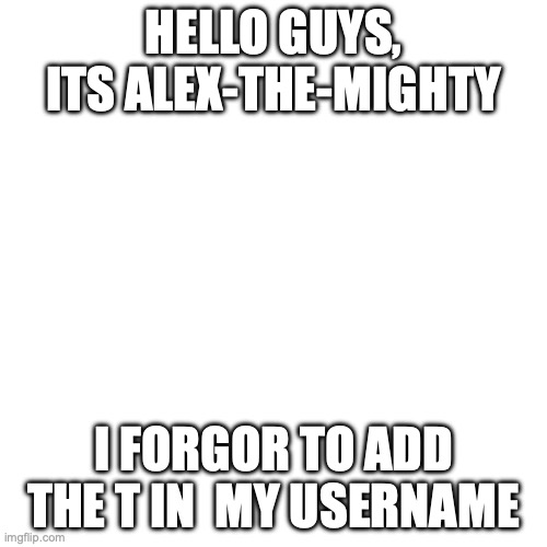 I freed up a email | HELLO GUYS, ITS ALEX-THE-MIGHTY; I FORGOR TO ADD THE T IN  MY USERNAME | image tagged in memes,blank transparent square | made w/ Imgflip meme maker