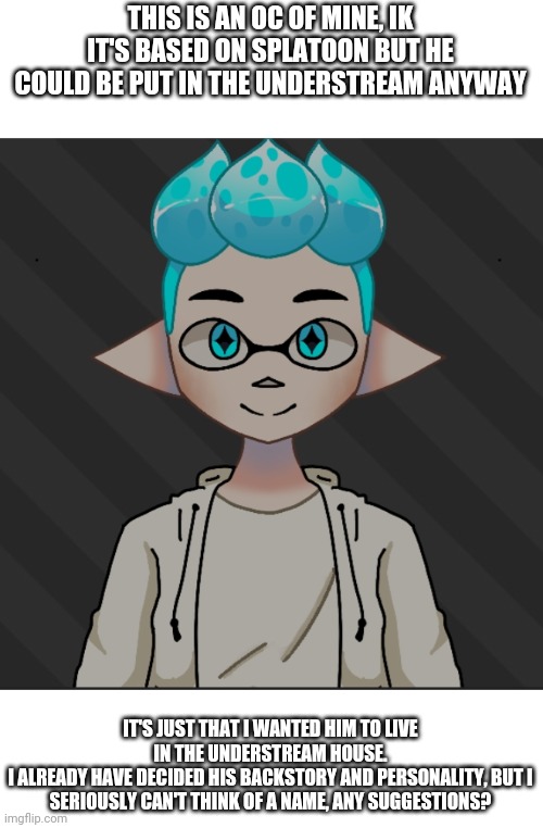 Yes I used picrew bc i feel to lazy to draw today | THIS IS AN OC OF MINE, IK IT'S BASED ON SPLATOON BUT HE COULD BE PUT IN THE UNDERSTREAM ANYWAY; IT'S JUST THAT I WANTED HIM TO LIVE IN THE UNDERSTREAM HOUSE.
I ALREADY HAVE DECIDED HIS BACKSTORY AND PERSONALITY, BUT I SERIOUSLY CAN'T THINK OF A NAME, ANY SUGGESTIONS? | made w/ Imgflip meme maker