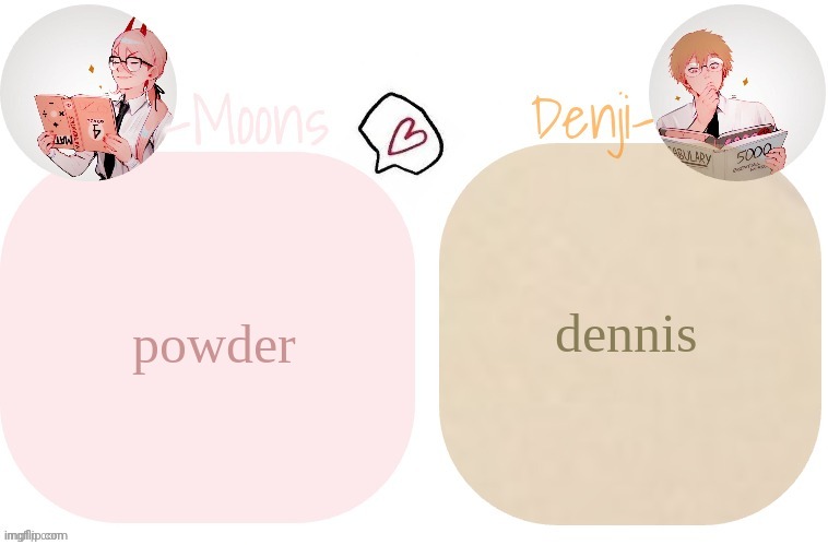 dennis; powder | image tagged in moons x denji announcement template | made w/ Imgflip meme maker