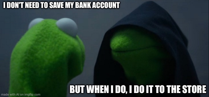 Evil Kermit | I DON'T NEED TO SAVE MY BANK ACCOUNT; BUT WHEN I DO, I DO IT TO THE STORE | image tagged in memes,evil kermit | made w/ Imgflip meme maker