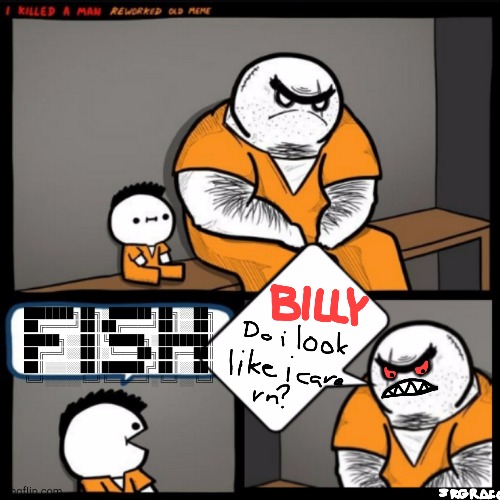 Srgrafo billy do i look like i care rn? | ███████╗██╗░██████╗██╗░░██╗ ██╔════╝██║██╔════╝██║░░██║ █████╗░░██║╚█████╗░███████║ ██╔══╝░░██║░╚═══██╗██╔══██║ ██║░░░░░██║██████╔╝██║░░██║ ╚═╝░░░░░╚═╝╚═════╝░╚═╝░░╚═╝ | image tagged in srgrafo billy do i look like i care rn | made w/ Imgflip meme maker