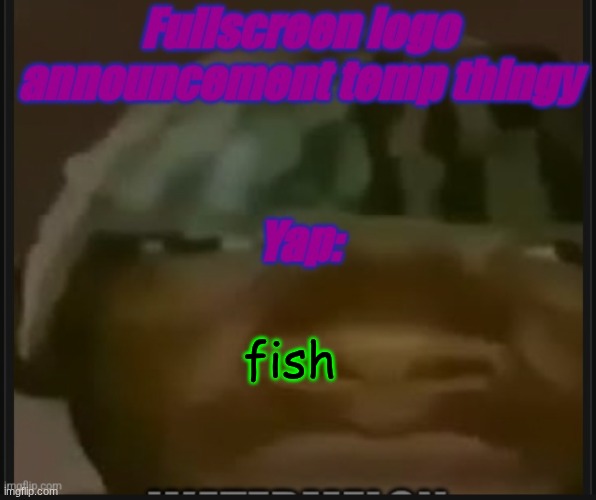 Fullscreen logo announcement temp | fish | image tagged in fullscreen logo announcement temp | made w/ Imgflip meme maker