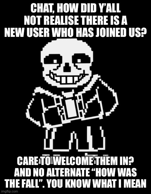Starlight is their username | CHAT, HOW DID Y’ALL NOT REALISE THERE IS A NEW USER WHO HAS JOINED US? CARE TO WELCOME THEM IN? AND NO ALTERNATE “HOW WAS THE FALL”. YOU KNOW WHAT I MEAN | image tagged in sans leans | made w/ Imgflip meme maker