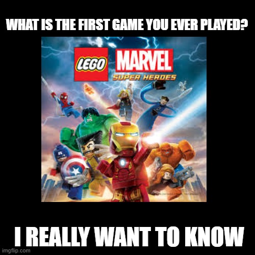 Blank Transparent Square | WHAT IS THE FIRST GAME YOU EVER PLAYED? I REALLY WANT TO KNOW | image tagged in memes,blank transparent square | made w/ Imgflip meme maker