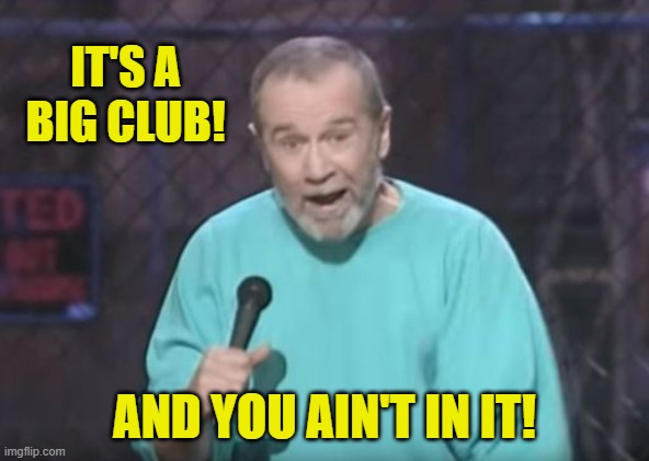 george carlin | IT'S A BIG CLUB! AND YOU AIN'T IN IT! | image tagged in george carlin | made w/ Imgflip meme maker