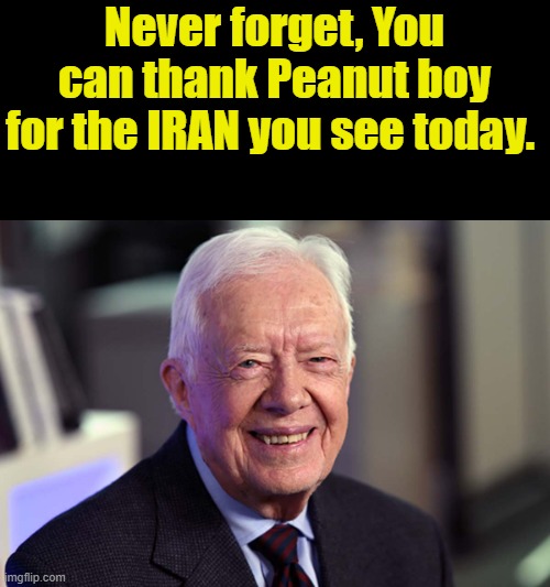 Peanut BOY created radical Islam in Iran & his Pal Berzinski created Al Queda in Afgan. MIA's on CNN daddy. And Fake gas shortag | Never forget, You can thank Peanut boy for the IRAN you see today. | image tagged in jimmy carter | made w/ Imgflip meme maker