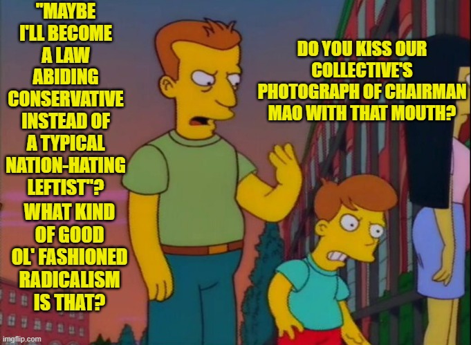 Home-grooming the next generation of leftist nation-haters. | "MAYBE I'LL BECOME A LAW ABIDING CONSERVATIVE INSTEAD OF A TYPICAL NATION-HATING LEFTIST"? DO YOU KISS OUR COLLECTIVE'S PHOTOGRAPH OF CHAIRMAN MAO WITH THAT MOUTH? WHAT KIND OF GOOD OL' FASHIONED RADICALISM IS THAT? | image tagged in that's how you do it | made w/ Imgflip meme maker