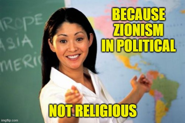 Unhelpful High School Teacher Meme | BECAUSE ZIONISM IN POLITICAL NOT RELIGIOUS | image tagged in memes,unhelpful high school teacher | made w/ Imgflip meme maker