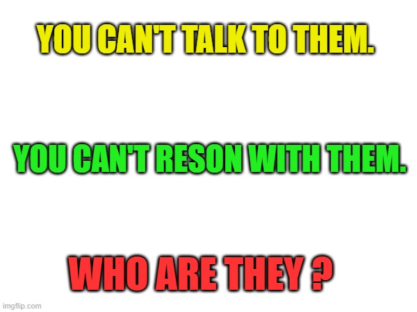 Question of the Day. How long before they sea the mistake and tell me howl smart they are? sseug | YOU CAN'T TALK TO THEM. YOU CAN'T RESON WITH THEM. WHO ARE THEY ? | made w/ Imgflip meme maker