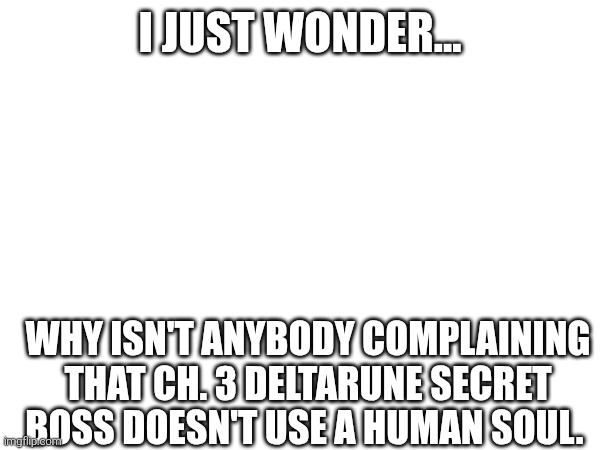 I JUST WONDER... WHY ISN'T ANYBODY COMPLAINING THAT CH. 3 DELTARUNE SECRET BOSS DOESN'T USE A HUMAN SOUL. | made w/ Imgflip meme maker