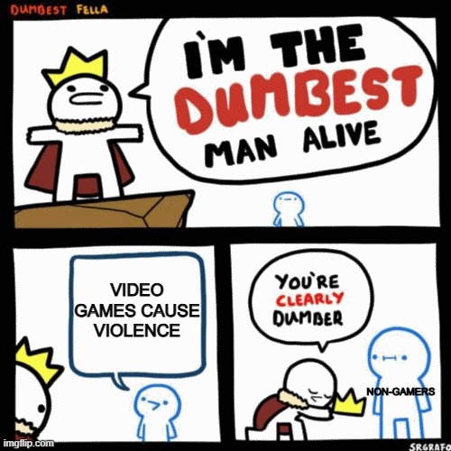I'm the dumbest man alive | VIDEO GAMES CAUSE VIOLENCE; NON-GAMERS | image tagged in i'm the dumbest man alive | made w/ Imgflip meme maker