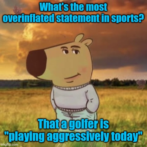 Does that mean someone got kneecapped to take them out of the tournament? | What's the most overinflated statement in sports? That a golfer is "playing aggressively today" | image tagged in chill guy,sports,golf,ignorant | made w/ Imgflip meme maker