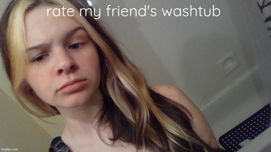 rate my friend's washtub | made w/ Imgflip meme maker
