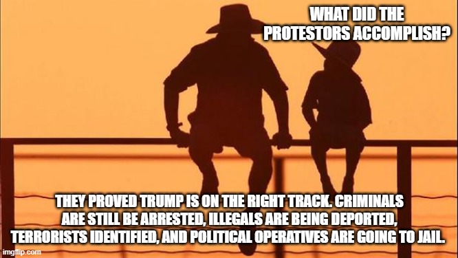 Cowboy wisdom, thank the no king drones | WHAT DID THE PROTESTORS ACCOMPLISH? THEY PROVED TRUMP IS ON THE RIGHT TRACK. CRIMINALS ARE STILL BE ARRESTED, ILLEGALS ARE BEING DEPORTED, TERRORISTS IDENTIFIED, AND POLITICAL OPERATIVES ARE GOING TO JAIL. | image tagged in cowboy father and son,cowboy wisdom,democrat war on america,no kings,maga,democrat hypocrites | made w/ Imgflip meme maker