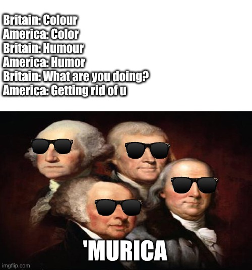 Murica | Britain: Colour
America: Color
Britain: Humour
America: Humor
Britain: What are you doing?
America: Getting rid of u; 'MURICA | image tagged in funny,'murica,memes | made w/ Imgflip meme maker