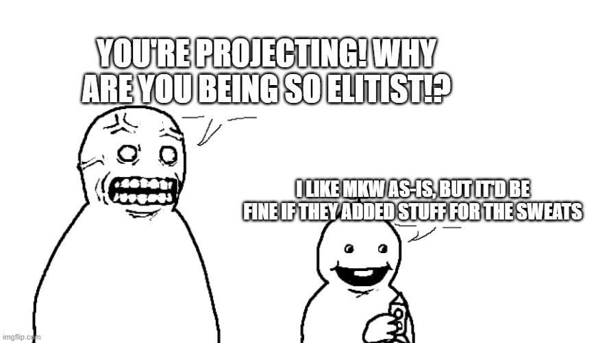 I hate you and I hope you die | YOU'RE PROJECTING! WHY ARE YOU BEING SO ELITIST!? I LIKE MKW AS-IS, BUT IT'D BE FINE IF THEY ADDED STUFF FOR THE SWEATS | image tagged in i hate you and i hope you die | made w/ Imgflip meme maker