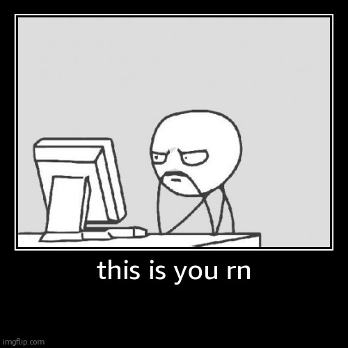 this is you rn | | image tagged in funny,demotivationals | made w/ Imgflip demotivational maker