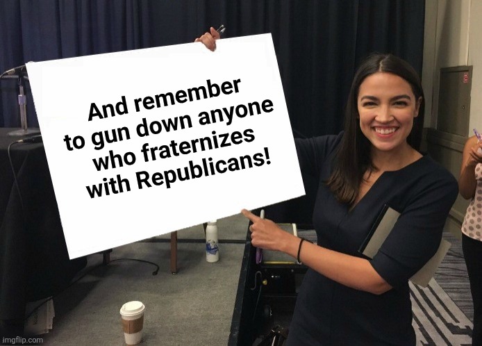 Ocasio-Cortez cardboard | And remember to gun down anyone who fraternizes with Republicans! | image tagged in ocasio-cortez cardboard | made w/ Imgflip meme maker
